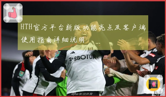 HTH官方平台新版功能亮点及客户端使用指南详细说明