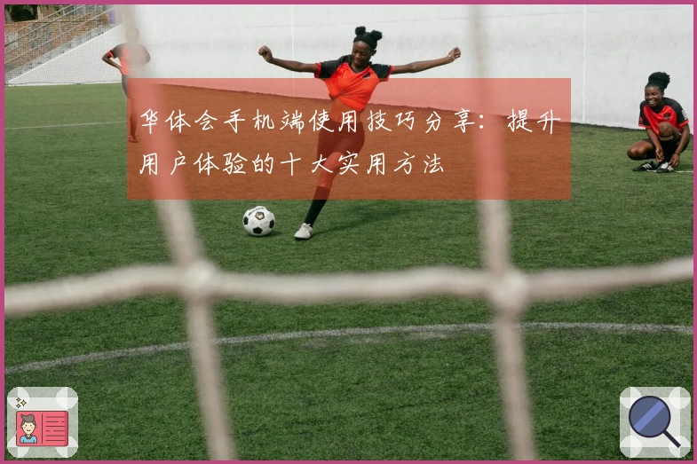 华体会手机端使用技巧分享：提升用户体验的十大实用方法