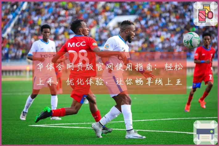华体会网页版官网使用指南：轻松上手，优化体验，让你畅享线上互动乐趣