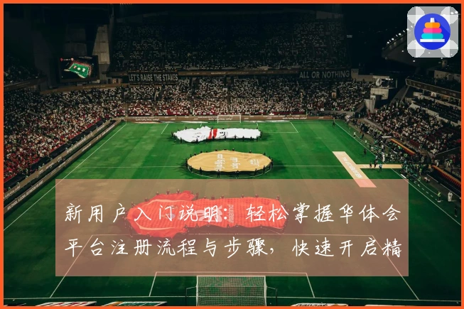 新用户入门说明：轻松掌握华体会平台注册流程与步骤，快速开启精彩体验