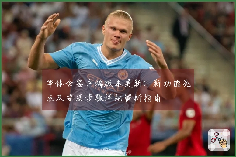 华体会客户端版本更新：新功能亮点及安装步骤详细解析指南
