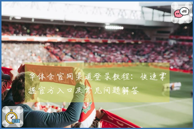 华体会官网渠道登录教程：快速掌握官方入口及常见问题解答
