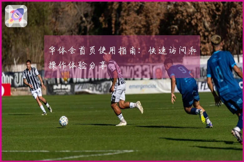 华体会首页使用指南：快速访问和操作体验分享