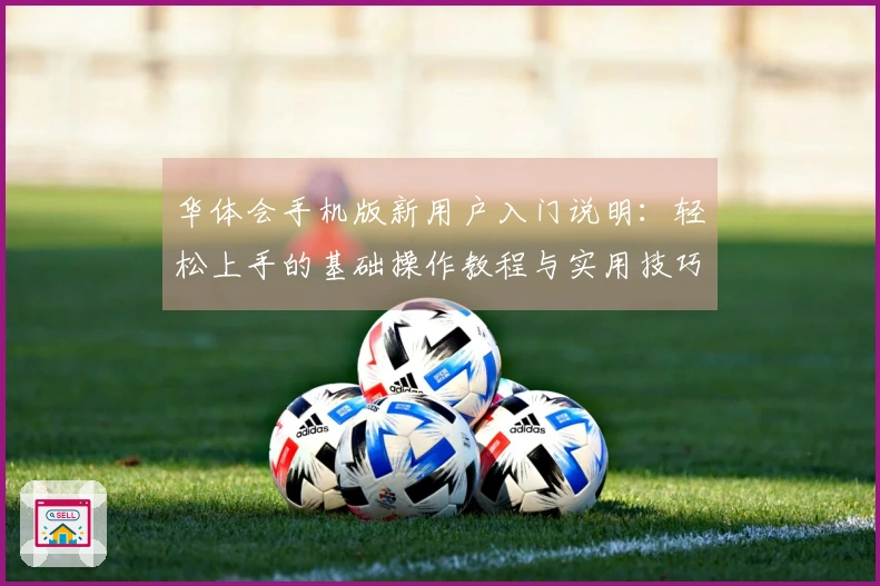 华体会手机版新用户入门说明：轻松上手的基础操作教程与实用技巧分享