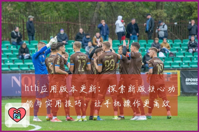 hth应用版本更新:探索新版核心功能与实用技巧,让手机操作更高效便捷