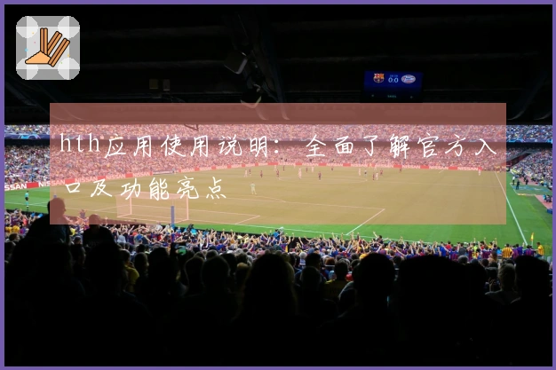 hth应用使用说明：全面了解官方入口及功能亮点