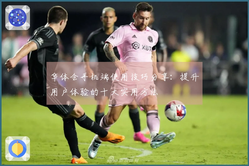 华体会手机端使用技巧分享：提升用户体验的十大实用方法