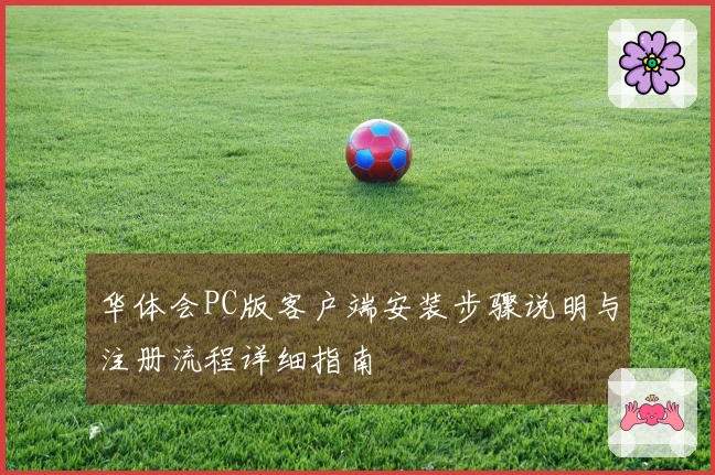 华体会PC版客户端安装步骤说明与注册流程详细指南
