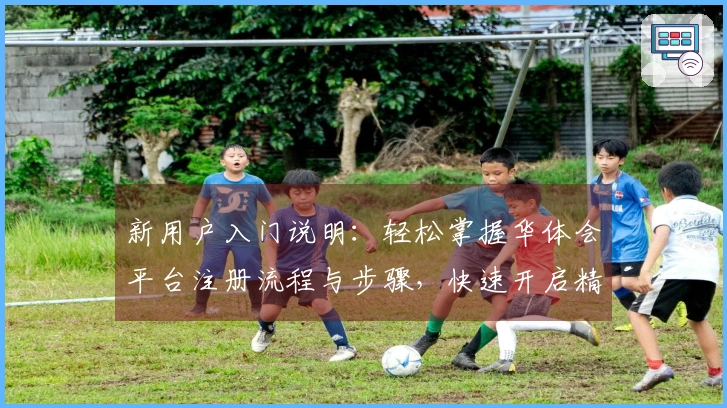 新用户入门说明：轻松掌握华体会平台注册流程与步骤，快速开启精彩体验