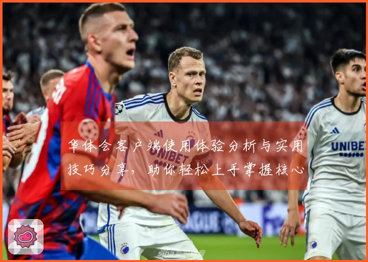 华体会客户端使用体验分析与实用技巧分享，助你轻松上手掌握核心功能