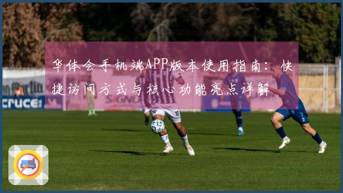 华体会手机端APP版本使用指南：快捷访问方式与核心功能亮点详解