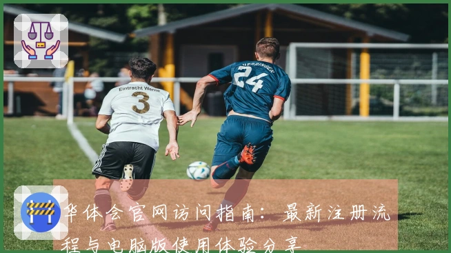 华体会官网访问指南：最新注册流程与电脑版使用体验分享