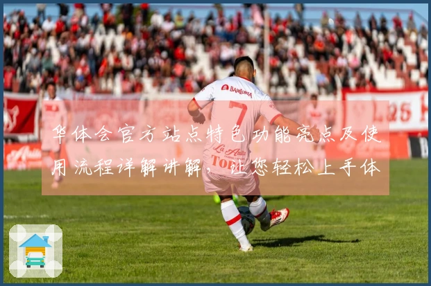华体会官方站点特色功能亮点及使用流程详解讲解，让您轻松上手体验