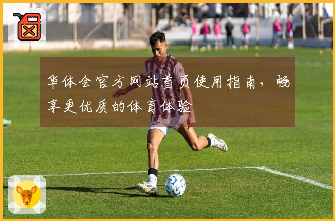 华体会官方网站首页使用指南,畅享更优质的体育体验