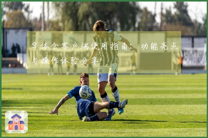 华体会客户端使用指南：功能亮点与操作体验分享