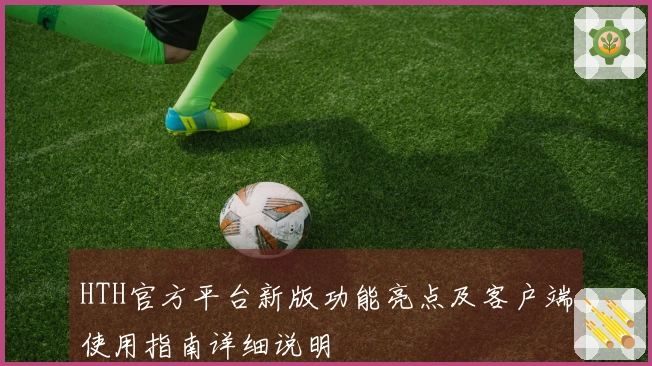 HTH官方平台新版功能亮点及客户端使用指南详细说明
