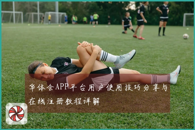 华体会APP平台用户使用技巧分享与在线注册教程详解