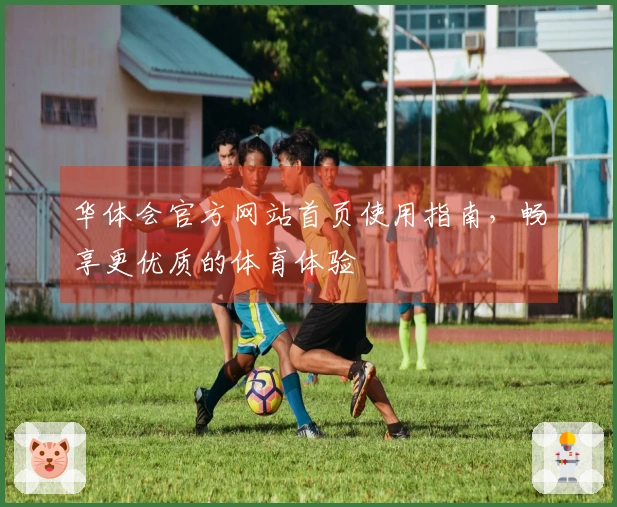 华体会官方网站首页使用指南，畅享更优质的体育体验