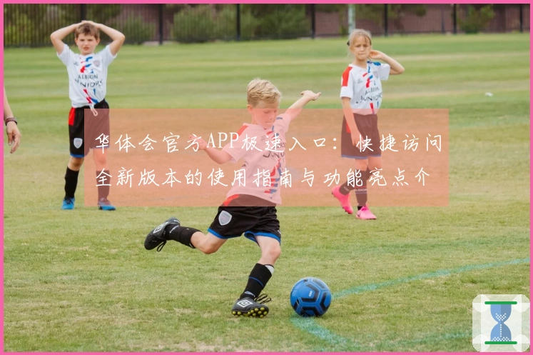 华体会官方APP极速入口:快捷访问全新版本的使用指南与功能亮点介绍