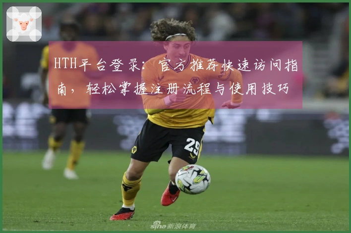 HTH平台登录：官方推荐快速访问指南，轻松掌握注册流程与使用技巧