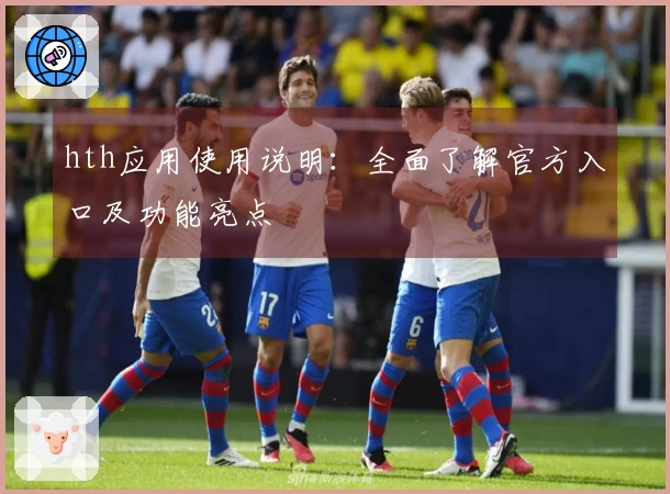 hth应用使用说明：全面了解官方入口及功能亮点