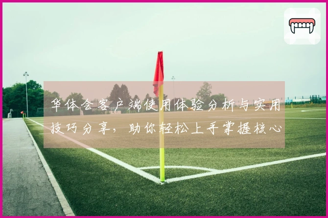 华体会客户端使用体验分析与实用技巧分享，助你轻松上手掌握核心功能