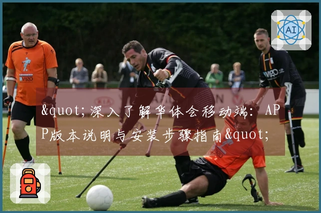 "深入了解华体会移动端：APP版本说明与安装步骤指南"