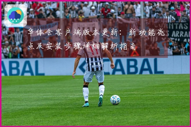 华体会客户端版本更新：新功能亮点及安装步骤详细解析指南
